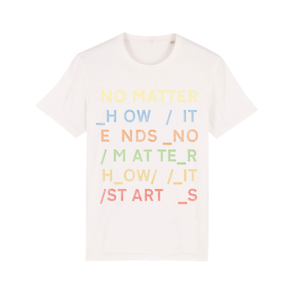 White t-shirt with colorful text saying ’NO MATTER HOW IT ENDS NO MATTER HOW IT STARTS’.